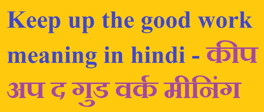Keep up the good work meaning in hindi - कीप अप द गुड वर्क मीनिंग 